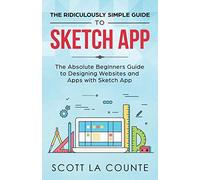 The Ridiculously Simple Guide to Sketch App: The Absolute Beginners Guide to Designing Websites and Apps with Sketch App