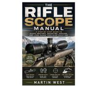 The Rifle Scope Manual: A Step-by-Step Guide to Scope Anatomy, Mounting, Zeroing, and Long-Range Precision Shooting
