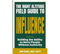 The Right Altitude Field Guide to Influence: Building the Ability to Move People Without Authority