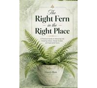 The Right Fern in the Right Place: A Practical Guide to Selecting and Growing Indoor, Hardy Garden, and Specialist Ferns