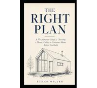 The Right Plan: A No-Nonsense Guide to Choosing a House, Cabin, or Container Home Before You Build