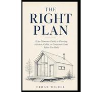 The Right Plan: A No-Nonsense Guide to Choosing a House, Cabin, or Container Home Before You Build