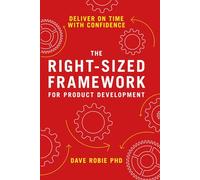 The Right-Sized Framework for Product Development: DELIVER ON TIME WITH CONFIDENCE