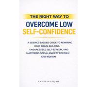 The Right Way to Overcome Low Self-Confidence: A Science-Backed Guide to Rewiring Your Brain, Building Unshakeable Self-Esteem, and Mastering Social Anxiety for Men and Women