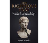 THE RIGHTEOUS TRAP: How We Use God to Hide from Our Pain-and Why It Keeps Us from Healing