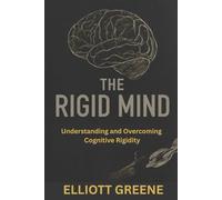The Rigid Mind: Understanding and Overcoming Cognitive Rigidity: Breaking Through Mental Barriers to Achieve Emotional Freedom and Personal Transformation