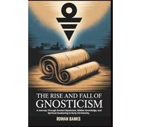 The Rise and Fall of Gnosticism: A Journey Through Ancient Mysticism, Hidden Knowledge, and Spiritual Awakening in Early Christianity