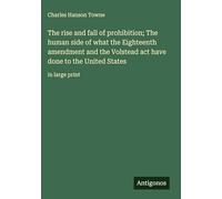 The rise and fall of prohibition; The human side of what the Eighteenth amendment and the Volstead act have done to the United States: in large print