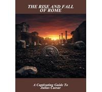 The Rise And Fall Of Rome: A Captivating Guide To Julius Caesar
