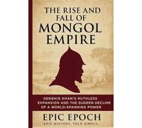 The Rise and Fall of the Mongol Empire: Genghis Khan’s Ruthless Expansion and the Sudden Decline of a World-Spanning Power