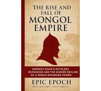 The Rise and Fall of the Mongol Empire: Genghis Khan's Ruthless Expansion and the Sudden Decline of a World-Spanning Power