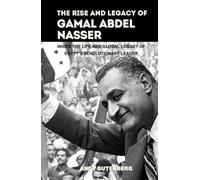The Rise and Legacy of Gamal Abdel Nasser: Inside the Life and Global Legacy of Egypt’s Revolutionary Leader