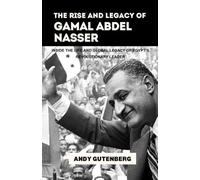 The Rise and Legacy of Gamal Abdel Nasser: Inside the Life and Global Legacy of Egypt’s Revolutionary Leader