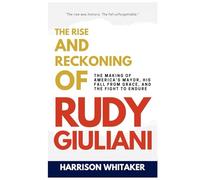 The Rise and Reckoning of Rudy Giuliani: The Making of America’s Mayor, His Fall from Grace, and the Fight to Endure
