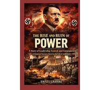 The Rise and Ruin of Power: A Story of Leadership, Control, and Consequence- A Historical Narrative Based on the Life of Adolf Hitler