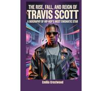 The Rise, Fall, and Reign of Travis Scott: A Biography of Hip-Hop's Most Enigmatic Star