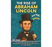 The Rise of Abraham Lincoln for Kids: The Biography and Story of the Great Emancipator (Curious History and Fun Facts for Young Readers)