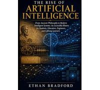 The Rise of Artificial Intelligence: From Ancient Philosophy to Modern Intelligent Systems: An Accessible History for Students, Educators, Engineers, and Lifelong Learners