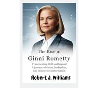 The Rise of Ginni Rometty: Transforming IBM and Beyond: A Journey of Vision, Leadership, and Inclusive Transformation