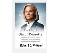 The Rise of Ginni Rometty: Transforming IBM and Beyond: A Journey of Vision, Leadership, and Inclusive Transformation