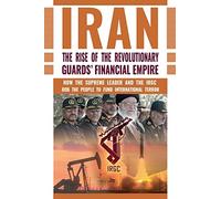 The Rise of Iran's Revolutionary Guards' Financial Empire: How the Supreme Leader and the IRGC Rob the People to Fund International Terror
