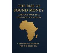 The Rise of Sound Money: Africa’s Role in a Post-Dollar World: A Strategic Blueprint for the BRICS Era