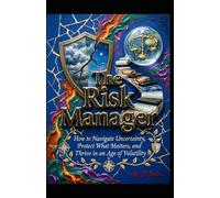 The Risk Manager: How to Navigate Uncertainty, Protect What Matters, and Thrive in an Age of Volatility