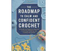 The Roadmap to Calm and Confident Crochet: A Friendly and Supportive Approach to Learning, Practicing, and Creating with Crochet