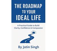 The Roadmap to Your Ideal Life: A Practical Guide to Build Clarity, Confidence & Compassion