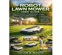 The Robot Lawn Mower User Guide: Setup, Maintenance, Troubleshooting, and Smart Lawn Optimization for Modern Homeowners