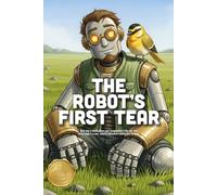 The Robot’s First Tear: A Heartwarming Story About Logic, Love, and Learning What It Means to Truly Feel (Ages 4-10)