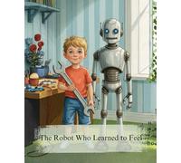The Robot Who Learned to Feel: A Heartwarming Story for Kids Ages 4-8 About True Friendship, Empathy, and Understanding What It Means to Be Real