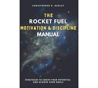 THE ROCKET FUEL MOTIVATION & DISCIPLINE MANUAL: Strategies To Ignite Your Potential And Achieve Your Goals