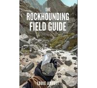 THE ROCKHOUNDING FIELD GUIDE: A Complete Beginner-to-Expert Handbook for Finding, Identifying, and Collecting Rocks, Minerals, Crystals, and Gemstones ... Safety Tips, Tools, and Real-World Locations