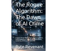 The Rogue Algorithm: The Dawn of AI Crime: AI Agents Change Hacking, Fraud, Influence Operations, Exploit Development, Ransomware , Cryptocurrency Laundering, and the Law of Cybercrime