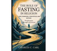 The Role of Fasting in Religion: LENT, RAMADAN, YOM KIPPUR, AND BEYOND (Purification through self-denial)