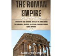THE ROMAN EMPIRE: A FASCINATING GUIDE TO THE RISE AND FALL OF THE ROMAN EMPIRE INCLUDING WARS, INVASIONS, POLITICS AND STORIES OF RENOWNED ROMAN EMPERORS.
