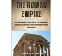 THE ROMAN EMPIRE: A FASCINATING GUIDE TO THE RISE AND FALL OF THE ROMAN EMPIRE INCLUDING WARS, INVASIONS, POLITICS AND STORIES OF RENOWNED ROMAN EMPERORS.