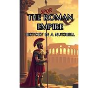 The Roman Empire - History in a Nutshell: From Mythical Origins to Senate and Caesars, Imperial Might and the Migration Era, and the Enduring Legacy in Byzantium and Europe