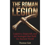 The Roman Legion: Engineering the Empire: Logistics, Siegecraft, and the Strategies that Built the Ancient World