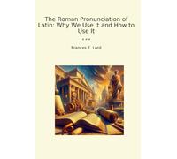 The Roman Pronunciation of Latin: Why We Use It and How to Use It