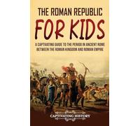 The Roman Republic for Kids: A Captivating Guide to the Period in Ancient Rome Between the Roman Kingdom and Roman Empire