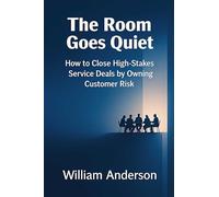 The Room Goes Quiet: How to Close High-stakes Service Deals by Owning Customer Risk