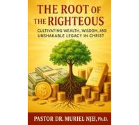 The Root of the Righteous: Cultivating Wealth, Wisdom, and Unshakable Legacy in Christ