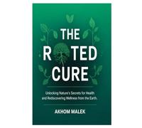 The Rooted Cure: Unlocking Nature’s Secrets for Health and Rediscovering Wellness from the Earth