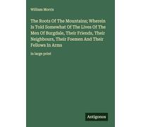 The Roots Of The Mountains; Wherein Is Told Somewhat Of The Lives Of The Men Of Burgdale, Their Friends, Their Neighbours, Their Foemen And Their Fellows In Arms: in large print