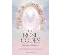 The Rose Codes: Book of Initiations: Forgotten lore, practices and rituals of the Sacred Order of the Rose to awaken the wisdom of Divine Feminine within.