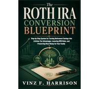 The Roth IRA Conversion Blueprint: Step-by-Step System for Turning Retirement Savings Into Lifetime Tax Advantages, Lowering RMD Risks, and Preserving More Money for Your Family