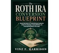 The Roth IRA Conversion Blueprint: Step-by-Step System for Turning Retirement Savings Into Lifetime Tax Advantages, Lowering RMD Risks, and Preserving More Money for Your Family