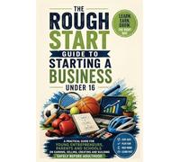 The Rough Start Guide to Starting a Business Under 16: A practical guide for young entrepreneurs, parents and schools on earning, selling, creating and building safely before adulthood